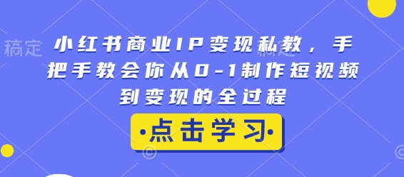 小红书商业IP变现私教，手把手教会你从0-1制作短视频到变现的全过程-铜臭网