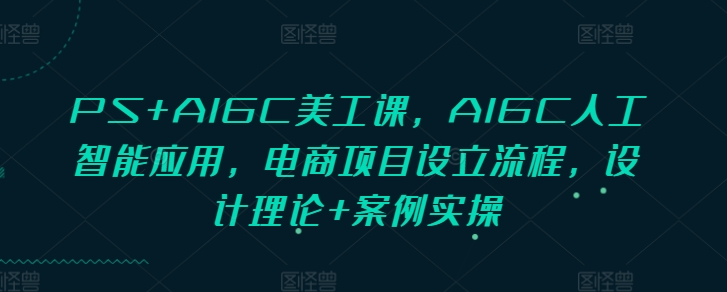 PS+AIGC美工课，AIGC人工智能应用，电商项目设立流程，设计理论+案例实操-铜臭网