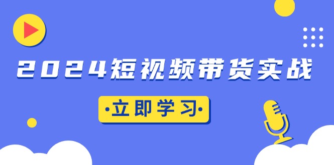 2024短视频带货实战：底层逻辑+实操技巧，橱窗引流、直播带货-铜臭网