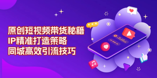 原创 短视频带货秘籍，IP精准打造策略，同城高效引流技巧-铜臭网