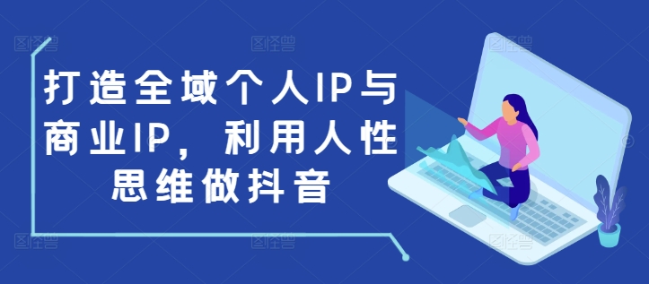 打造全域个人IP与商业IP，利用人性思维做抖音-铜臭网