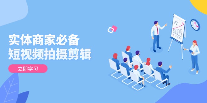 实体商家必备！短视频拍摄剪辑，从基础到进阶 全面提升视频质量与获客效果-铜臭网