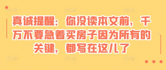 某付费文章：真诚提醒：你没读本文前，千万不要急着买房子因为所有的关键，都写在这儿了-铜臭网