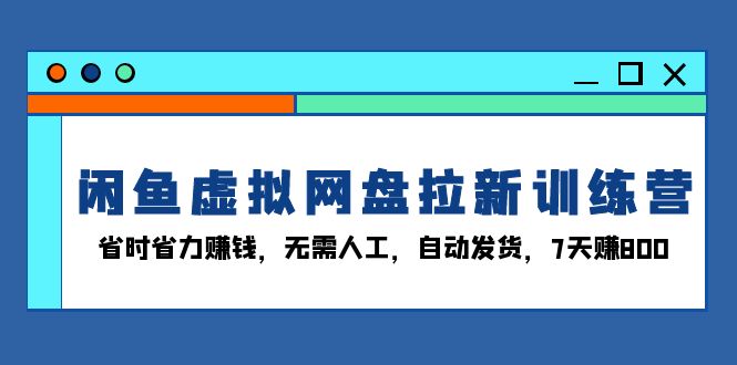 闲鱼虚拟网盘拉新训练营：省时省力赚钱，无需人工，自动发货，7天赚800-铜臭网