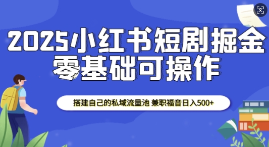 2025小红书短剧掘金，搭建自己的私域流量池，兼职福音日入5张-铜臭网