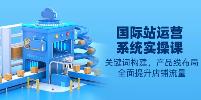 国际站运营系统实操课：关键词构建，产品线布局，全面提升店铺流量-铜臭网