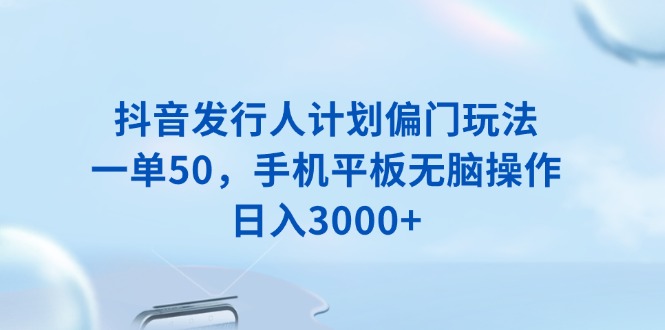 抖音发行人计划偏门玩法，一单50，手机平板无脑操作，日入3000+-铜臭网