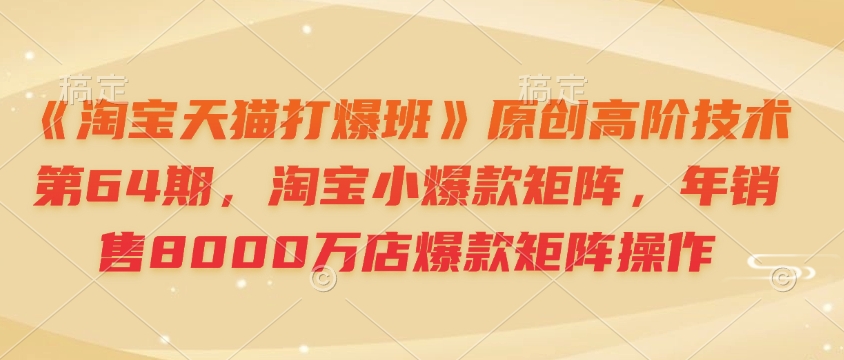 《淘宝天猫打爆班》原创高阶技术第64期，淘宝小爆款矩阵，年销售8000万店爆款矩阵操作-铜臭网