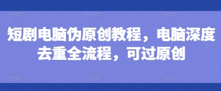 短剧电脑伪原创教程，电脑深度去重全流程，可过原创-铜臭网