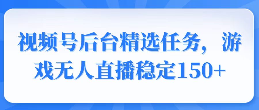 视频号精选变现任务，游戏无人直播稳定150+-铜臭网