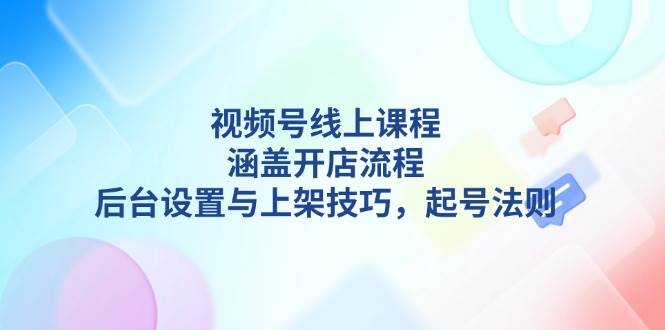 视频号线上课程详解，涵盖开店流程，后台设置与上架技巧，起号法则-铜臭网