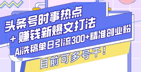 头条号时事热点+赚钱新爆文打法，Ai洗稿单日引流300+精准创业粉，目前可多号干【揭秘】-铜臭网