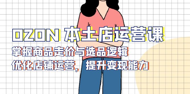 OZON 本土店运营课，掌握商品走价与选品逻辑，优化店铺运营，提升变现能力-铜臭网
