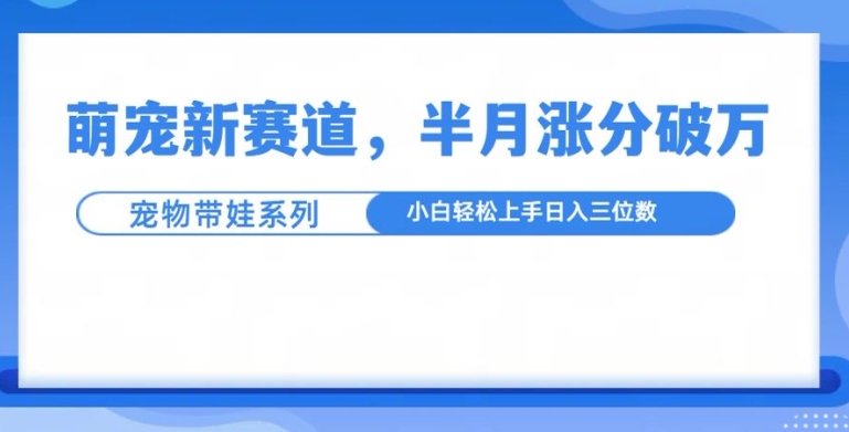 萌宠新赛道，萌宠带娃，半月涨粉10万+，小白轻松入手【揭秘】-铜臭网