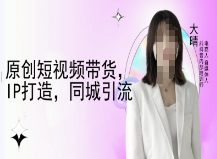 原创短视频带货，IP打造，同城引流-大晴自媒体教程-铜臭网