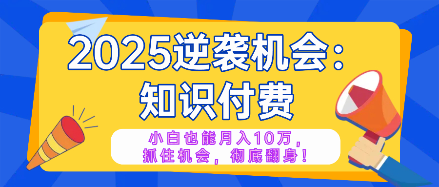 2025逆袭项目——知识付费，小白也能月入10万年入百万，抓住机会彻底翻...-铜臭网