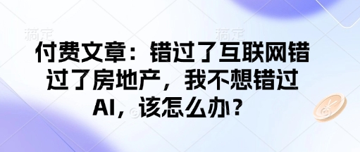付费文章：错过了互联网错过了房地产，我不想错过AI，该怎么办？-铜臭网