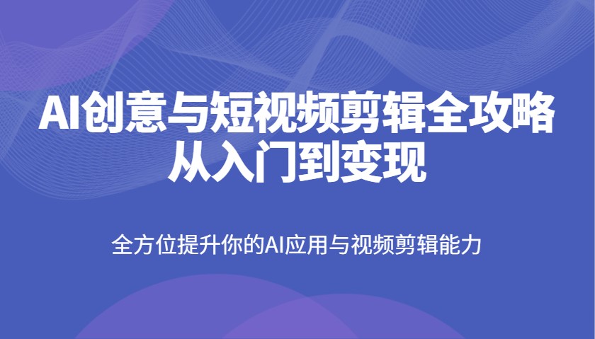 AI创意与短视频剪辑全攻略从入门到变现，全方位提升你的AI应用与视频剪辑能力-铜臭网