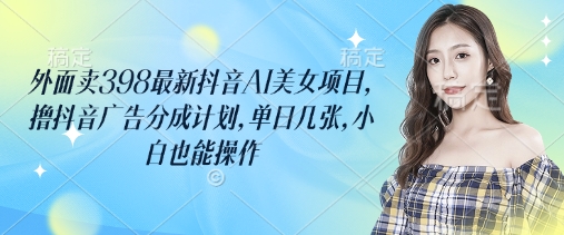外面卖398最新抖音AI美女项目，撸抖音广告分成计划，单日几张，小白也能操作-铜臭网