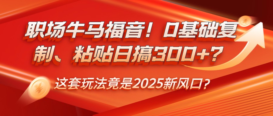 职场牛马福音!0基础复制、粘贴日搞300+?这套玩法竟是2025新风口?-铜臭网