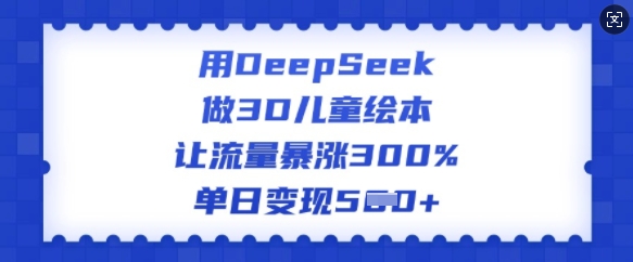 用DeepSeek做3D儿童绘本，让流量暴涨300%，单日变现多张-铜臭网