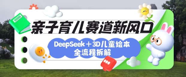 育儿赛道新风口:DeepSeek+3D绘本全流程拆解,月涨粉上W,还能培养亲子创造力-铜臭网