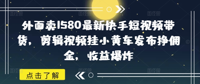 外面卖1580最新快手短视频带货，剪辑视频挂小黄车发布挣佣金，收益爆炸-铜臭网