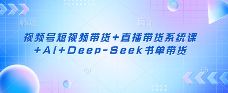 视频号短视频带货+直播带货系统课+AI+Deep-Seek书单带货-铜臭网