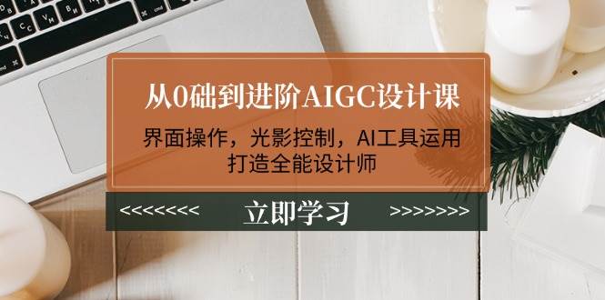 从0础到进阶AIGC设计课：界面操作，光影控制，AI工具运用，打造全能设计师-铜臭网