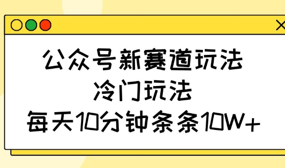 公众号新赛道玩法，冷门玩法，每天10分钟条条10W+-铜臭网