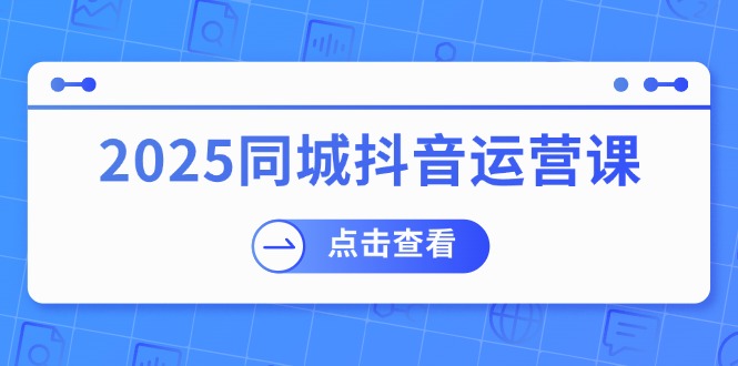 2025同城抖音运营课:涵盖实体店盈利,团购好处,助商家获取流量-铜臭网