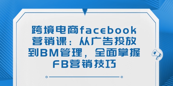 跨境电商facebook营销课：从广告投放到BM管理，全面掌握FB营销技巧-铜臭网