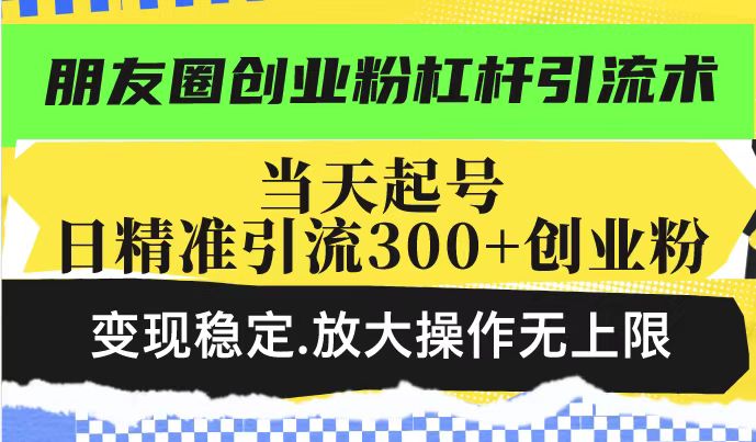朋友圈创业粉杠杆引流术，投产高轻松日引300+创业粉，变现稳定.放大操...-铜臭网