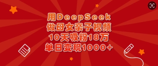 用DeepSeek做母女亲子视频,10天吸粉18万,单日变现多张-铜臭网