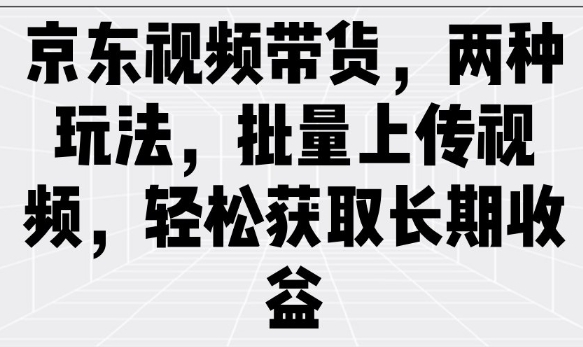 京东视频带货,两种玩法,批量上传视频,轻松获取长期收益-铜臭网