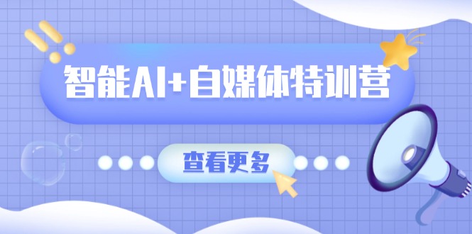 智能AI+自媒体特训营：涵盖文本创作、图像创作、视频创作和职场办公几大类-铜臭网