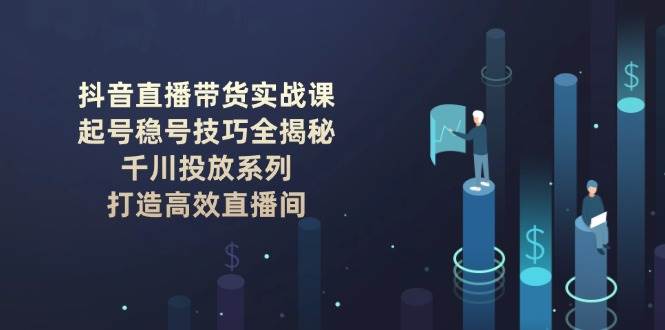 抖音直播带货实战课：起号稳号技巧全揭秘, 千川投放系列, 打造高效直播间-铜臭网