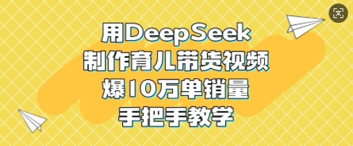 用DeepSeek制作育儿带货视频,爆10W单销量,手把手教学-铜臭网
