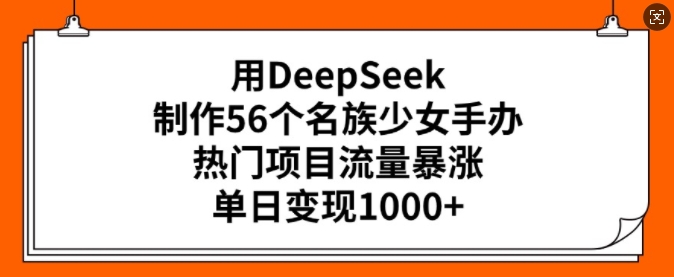用DeepSeek制作56个名族少女手办，热门项目流量暴涨，单日变现多张-铜臭网