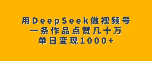 用DeepSeek做视频号，一条作品点赞几十万，单日变现1k-铜臭网