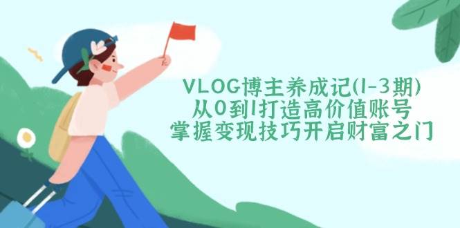 VLOG博主养成记(1-3期)从0到1打造高价值账号，掌握变现技巧开启财富之门-铜臭网