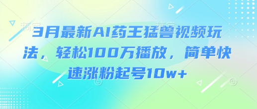 3月最新AI药王猛兽视频玩法，轻松100W播放，简单快速涨粉起号10w+-铜臭网