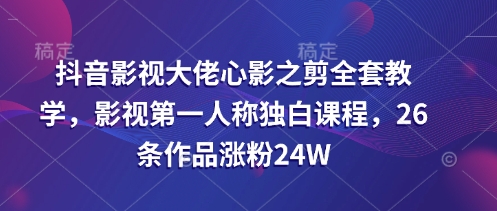 抖音影视大佬心影之剪全套教学，影视第一人称独白课程，26条作品涨粉24W-铜臭网