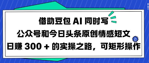 借助豆包AI同时写公众号和今日头条原创情感短文日入3张的实操之路，可矩形操作-铜臭网