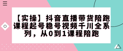 【实操】抖音直播带货陪跑课程起号稳号视频千川全系列，从0到1课程陪跑-铜臭网