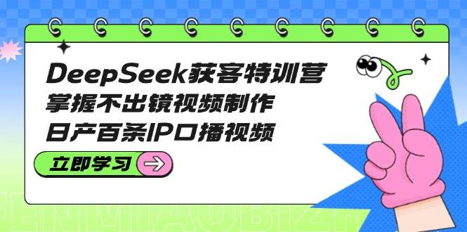 DeepSeek获客特训营:掌握不出镜视频制作,日产百条IP口播视频-铜臭网