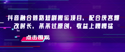 抖音融合链路短剧搬运项目，配合侠客爆改时长，条条过原创，收益嘎嘎猛-铜臭网