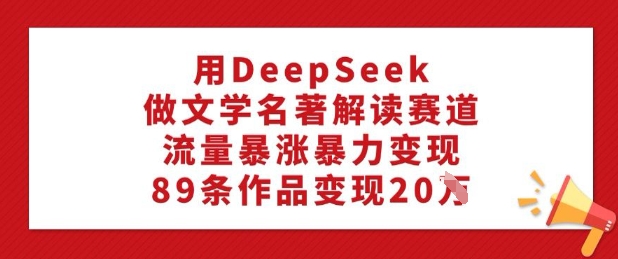 用DeepSeek做文学名著解读赛道，流量暴涨暴力变现，89条作品变现20W-铜臭网