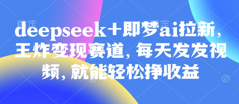 原客单价998的deepseek+即梦ai拉新，王炸变现赛道，每天发发视频，就能轻松挣收益-铜臭网