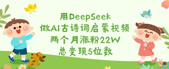 用DeepSeek做AI古诗词启蒙视频，两个月涨粉22W，总变现5位数-铜臭网